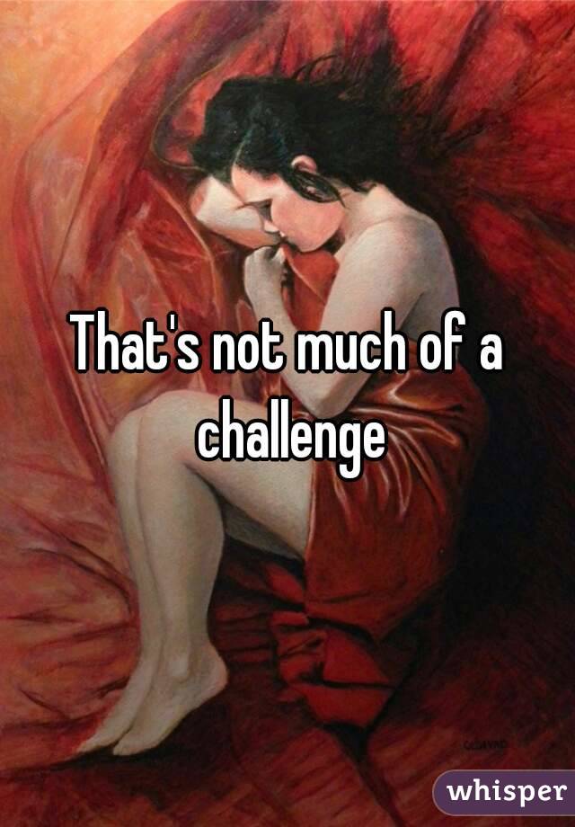 That's not much of a challenge