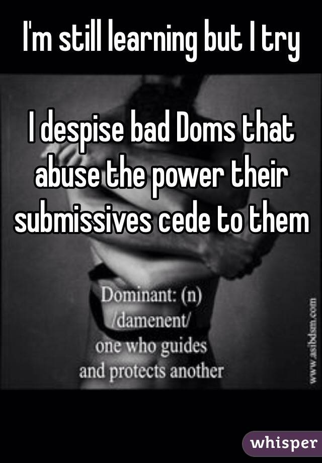 I'm still learning but I try

I despise bad Doms that abuse the power their submissives cede to them