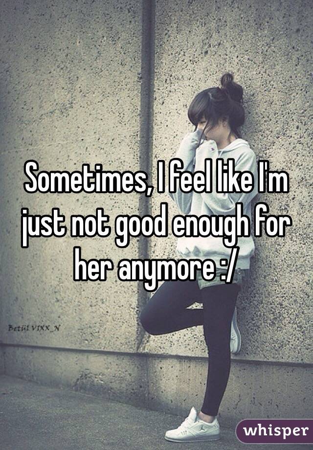 Sometimes, I feel like I'm just not good enough for her anymore :/ 