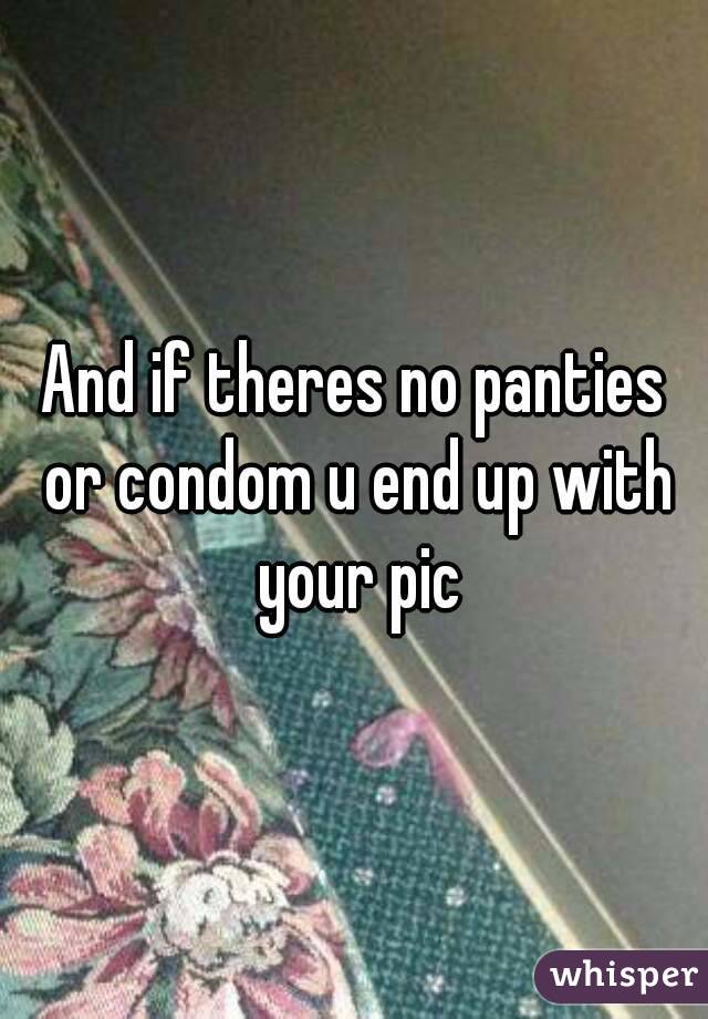 And if theres no panties or condom u end up with your pic