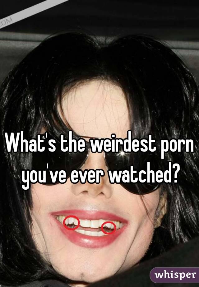 What's the weirdest porn you've ever watched?