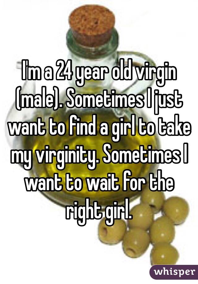 I'm a 24 year old virgin (male). Sometimes I just want to find a girl to take my virginity. Sometimes I want to wait for the right girl. 