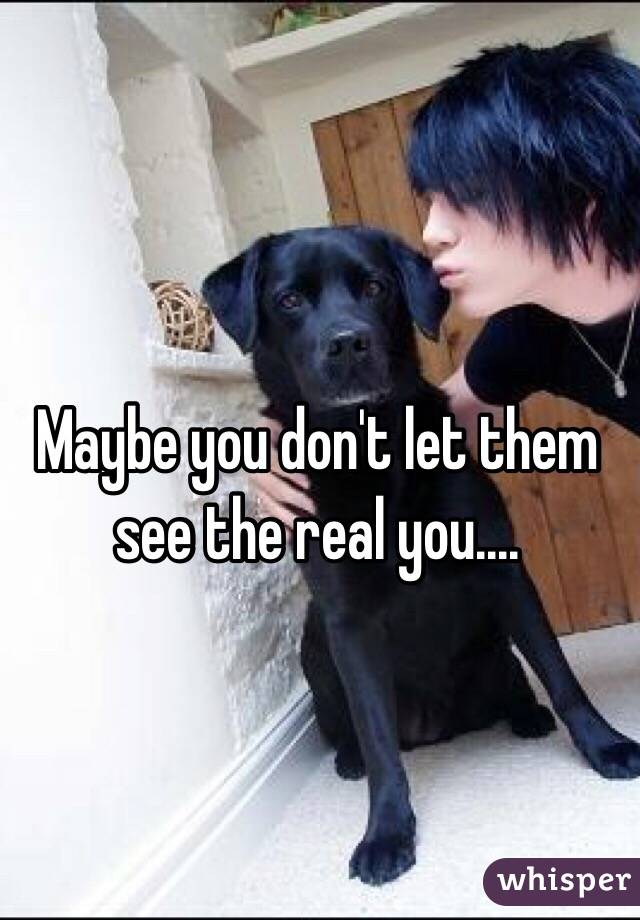 Maybe you don't let them see the real you....

