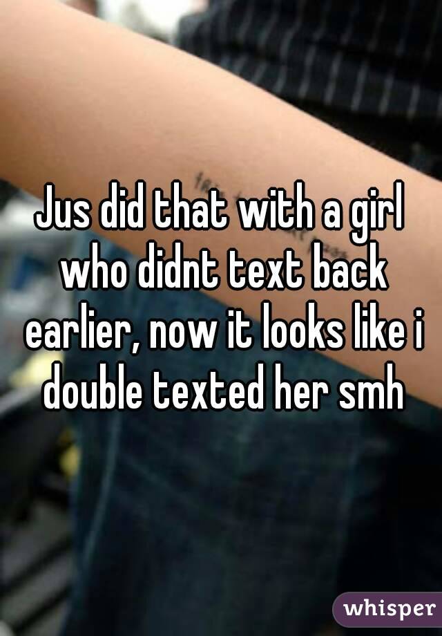 Jus did that with a girl who didnt text back earlier, now it looks like i double texted her smh