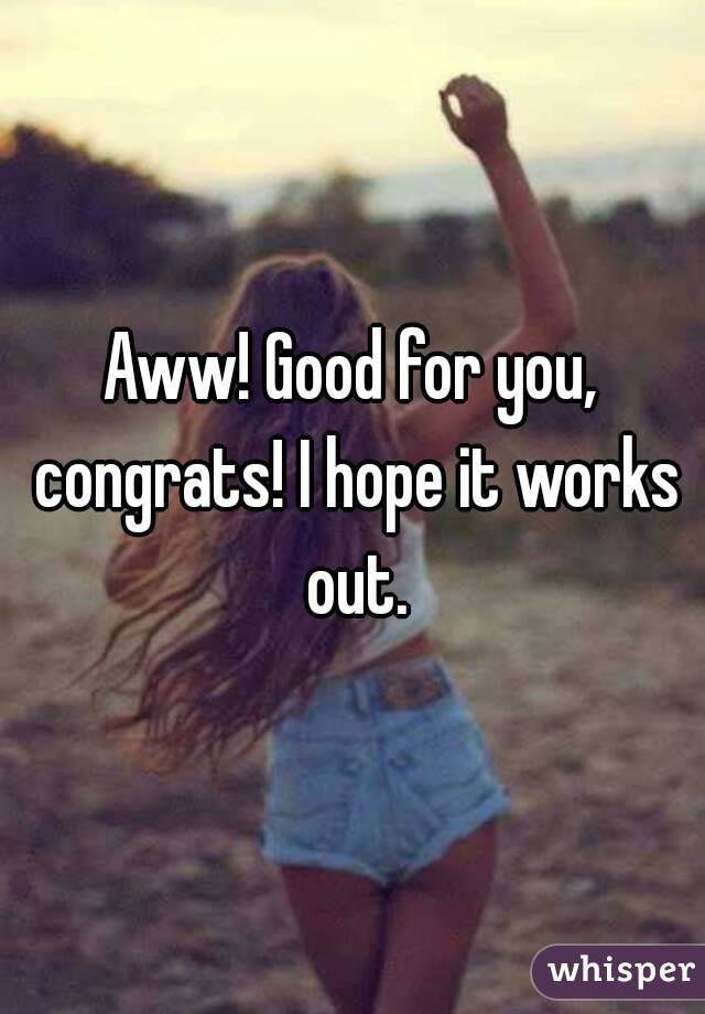 Aww! Good for you, congrats! I hope it works out.