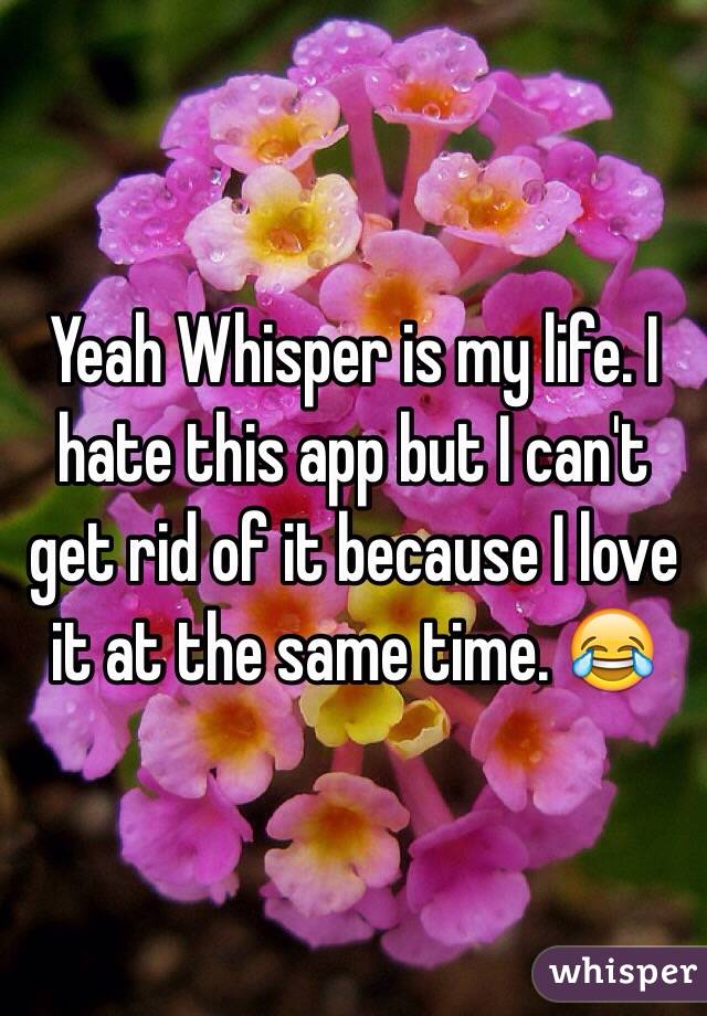 Yeah Whisper is my life. I hate this app but I can't get rid of it because I love it at the same time. 😂