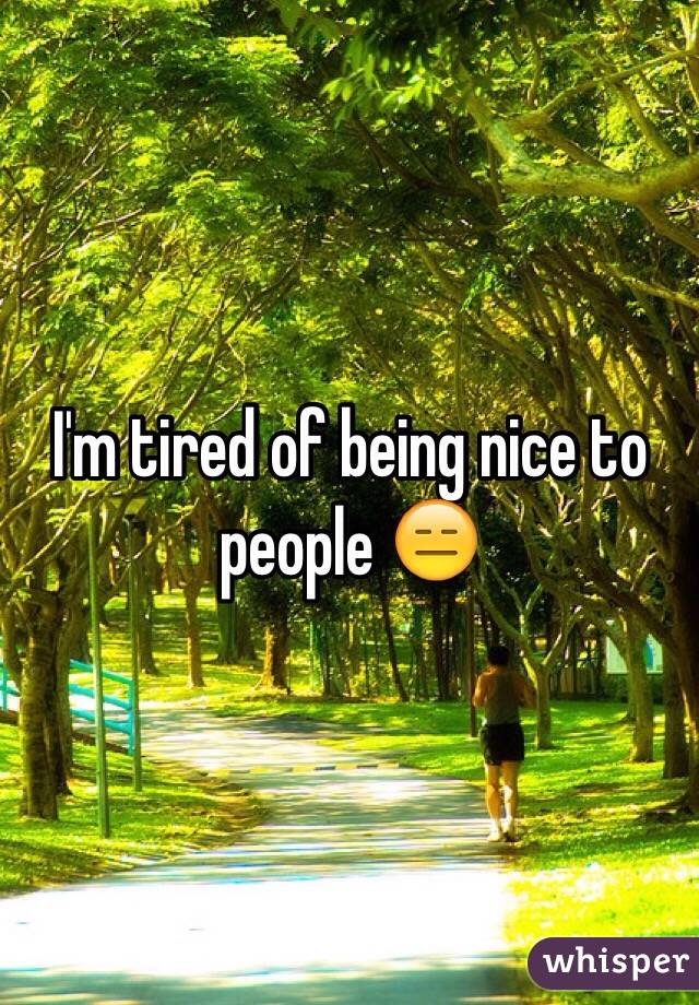 I'm tired of being nice to people 😑