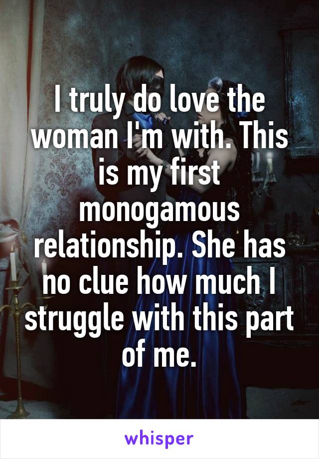 I truly do love the woman I'm with. This is my first monogamous relationship. She has no clue how much I struggle with this part of me.