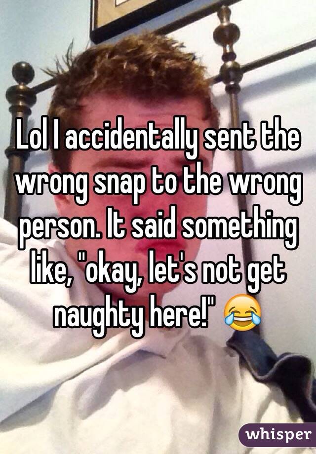 Lol I accidentally sent the wrong snap to the wrong person. It said something like, "okay, let's not get naughty here!" 😂