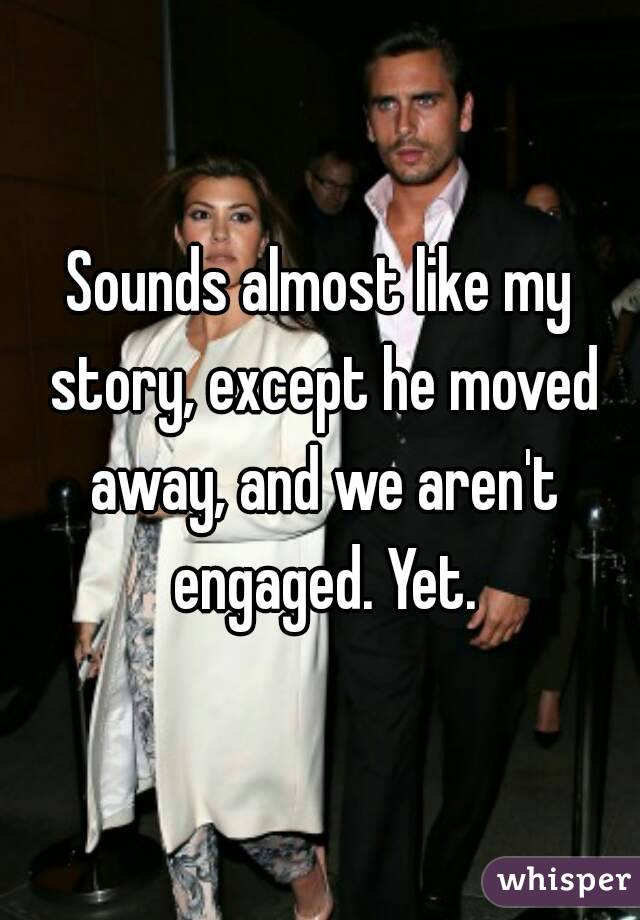 Sounds almost like my story, except he moved away, and we aren't engaged. Yet.