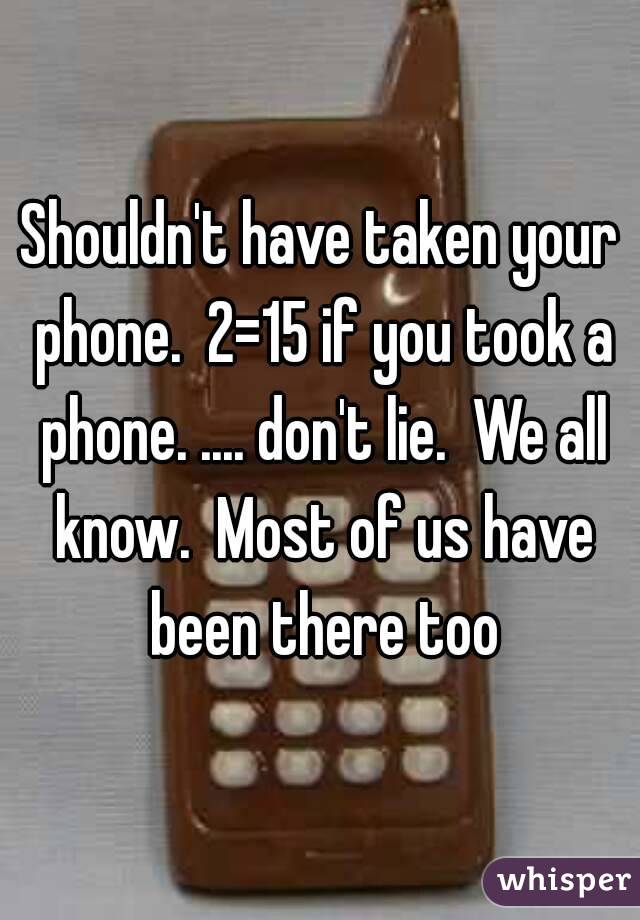 Shouldn't have taken your phone.  2=15 if you took a phone. .... don't lie.  We all know.  Most of us have been there too