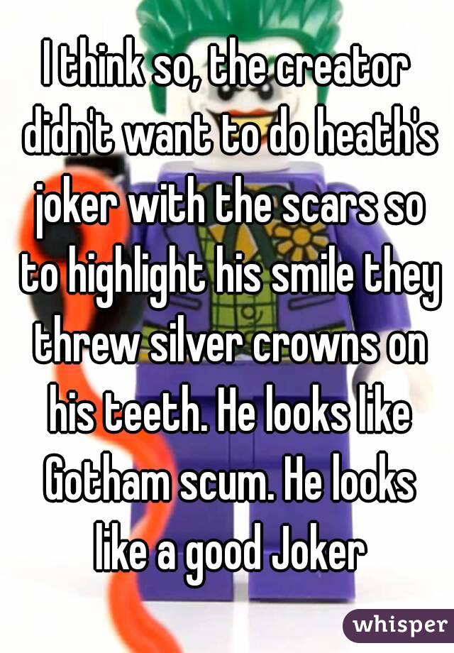 I think so, the creator didn't want to do heath's joker with the scars so to highlight his smile they threw silver crowns on his teeth. He looks like Gotham scum. He looks like a good Joker