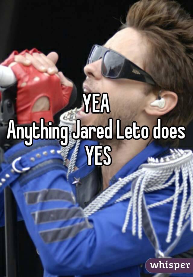 YEA
Anything Jared Leto does YES