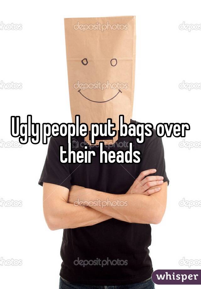 Ugly people put bags over their heads