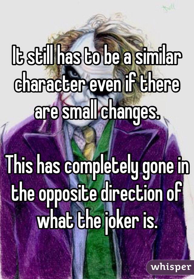 It still has to be a similar character even if there are small changes. 

This has completely gone in the opposite direction of what the joker is.