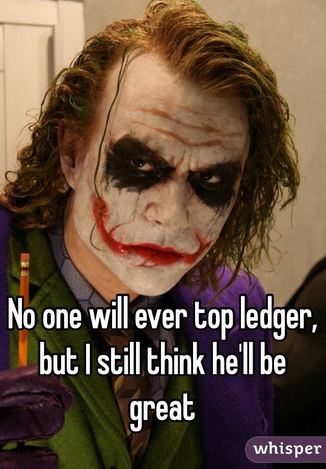 No one will ever top ledger, but I still think he'll be great