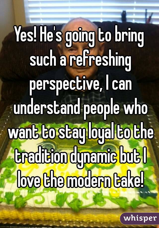 Yes! He's going to bring such a refreshing perspective, I can understand people who want to stay loyal to the tradition dynamic but I love the modern take!