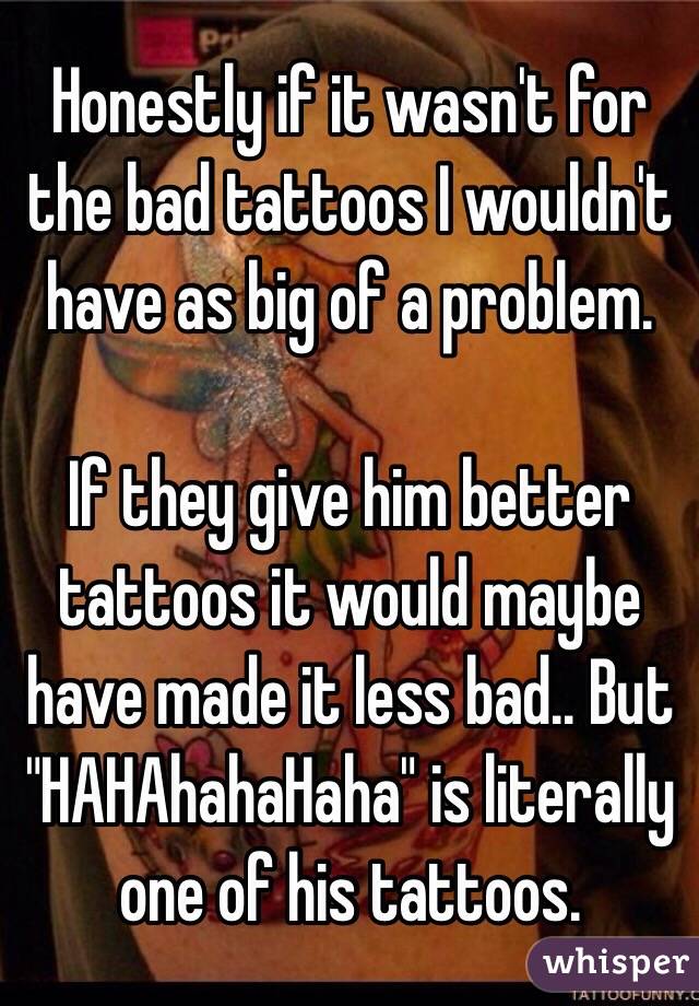 Honestly if it wasn't for the bad tattoos I wouldn't have as big of a problem.

If they give him better tattoos it would maybe have made it less bad.. But "HAHAhahaHaha" is literally one of his tattoos. 