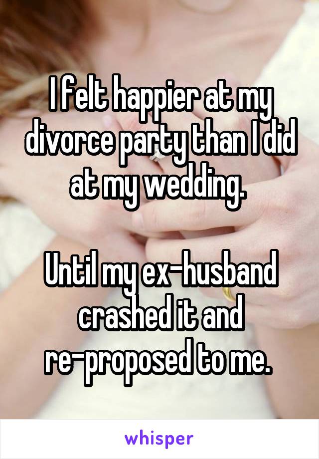 I felt happier at my divorce party than I did at my wedding. 

Until my ex-husband crashed it and re-proposed to me. 