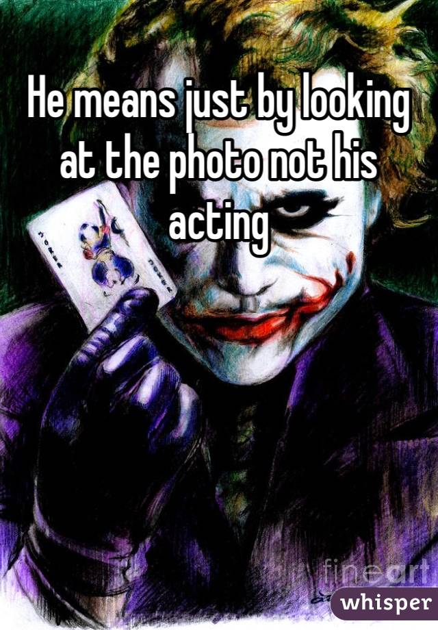 He means just by looking at the photo not his acting