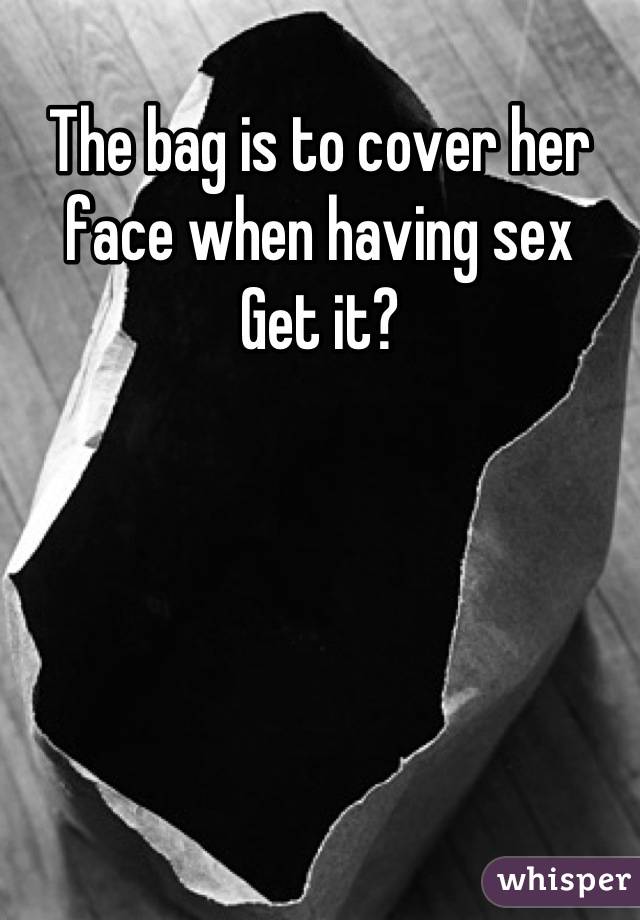 The bag is to cover her face when having sex 
Get it?