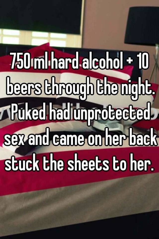 750 Ml Hard Alcohol 10 Beers Through The Night Puked Had Unprotected Sex And Came On Her Back