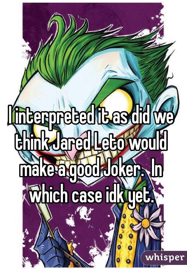 I interpreted it as did we think Jared Leto would make a good Joker.  In which case idk yet. 