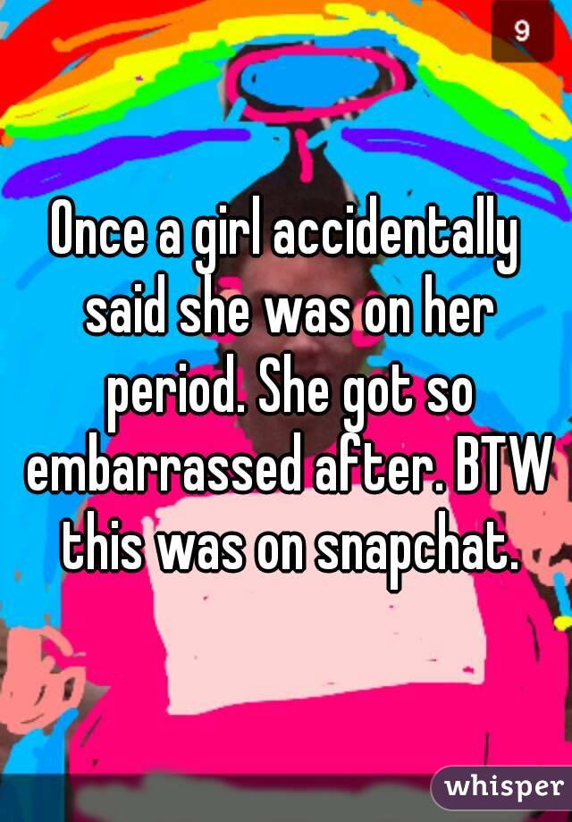 Once a girl accidentally said she was on her period. She got so embarrassed after. BTW this was on snapchat.