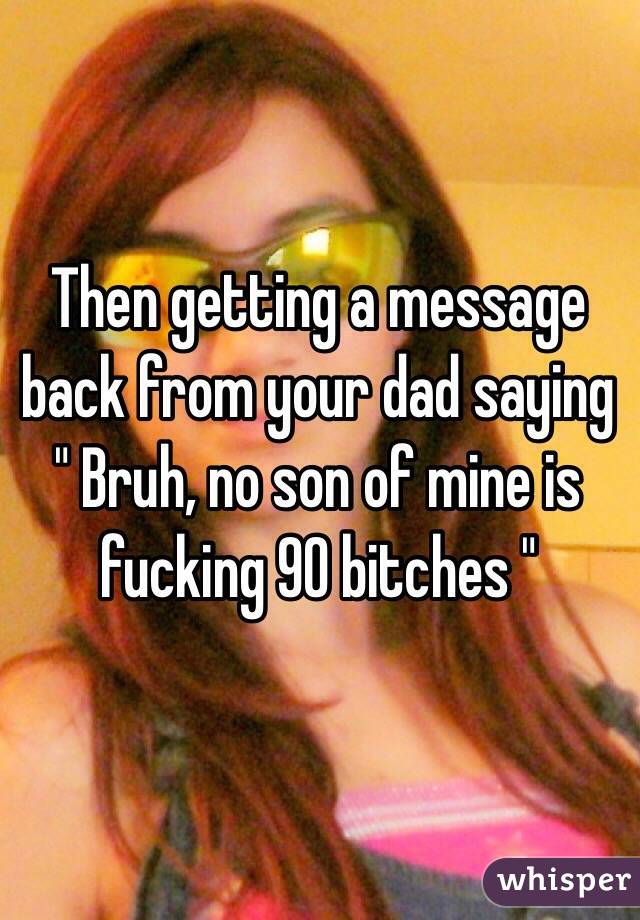 Then getting a message back from your dad saying " Bruh, no son of mine is fucking 90 bitches "