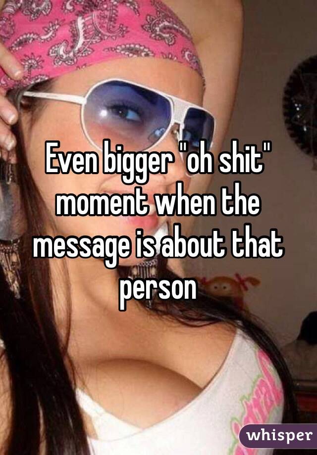 Even bigger "oh shit" moment when the message is about that person