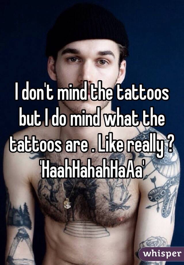 I don't mind the tattoos but I do mind what the tattoos are . Like really ? 'HaahHahahHaAa'