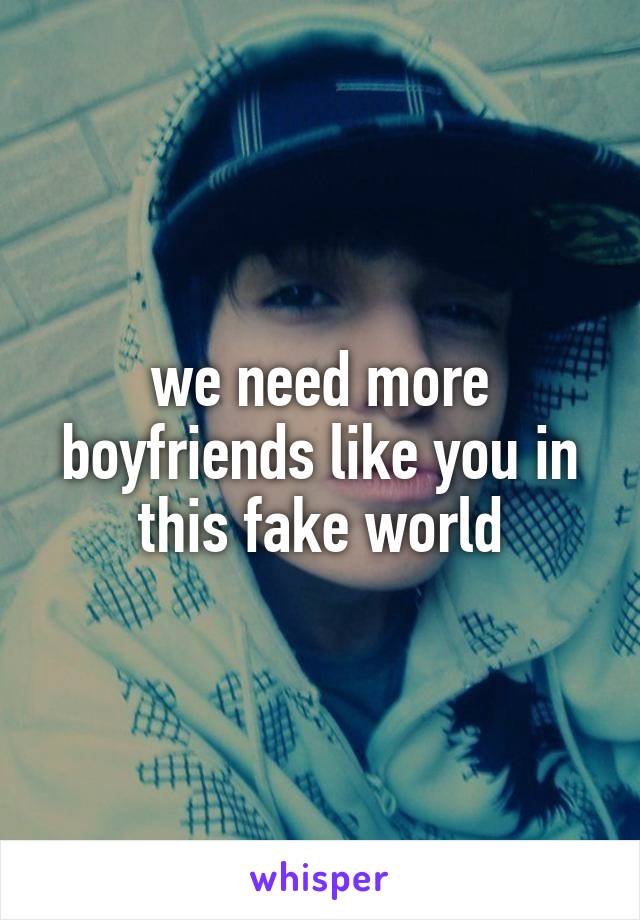 we need more boyfriends like you in this fake world