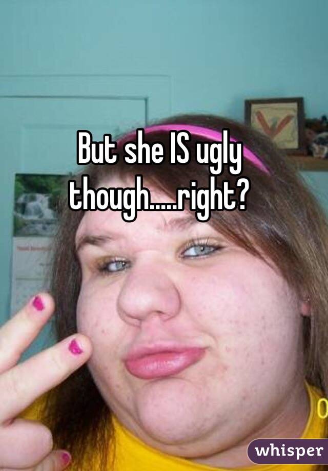 But she IS ugly though.....right?