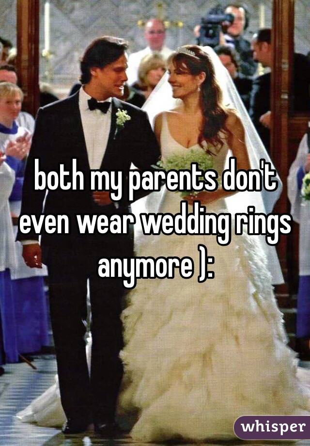 both my parents don't even wear wedding rings anymore ):