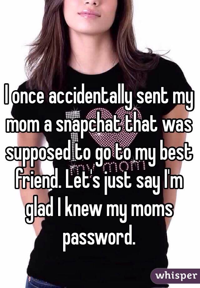 I once accidentally sent my mom a snapchat that was supposed to go to my best friend. Let's just say I'm glad I knew my moms password. 