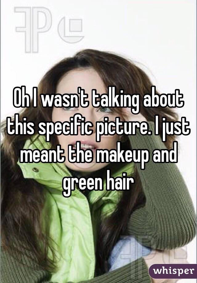 Oh I wasn't talking about this specific picture. I just meant the makeup and green hair