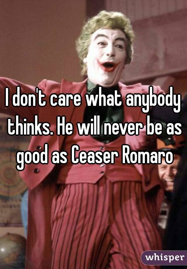 I don't care what anybody thinks. He will never be as good as Ceaser Romaro