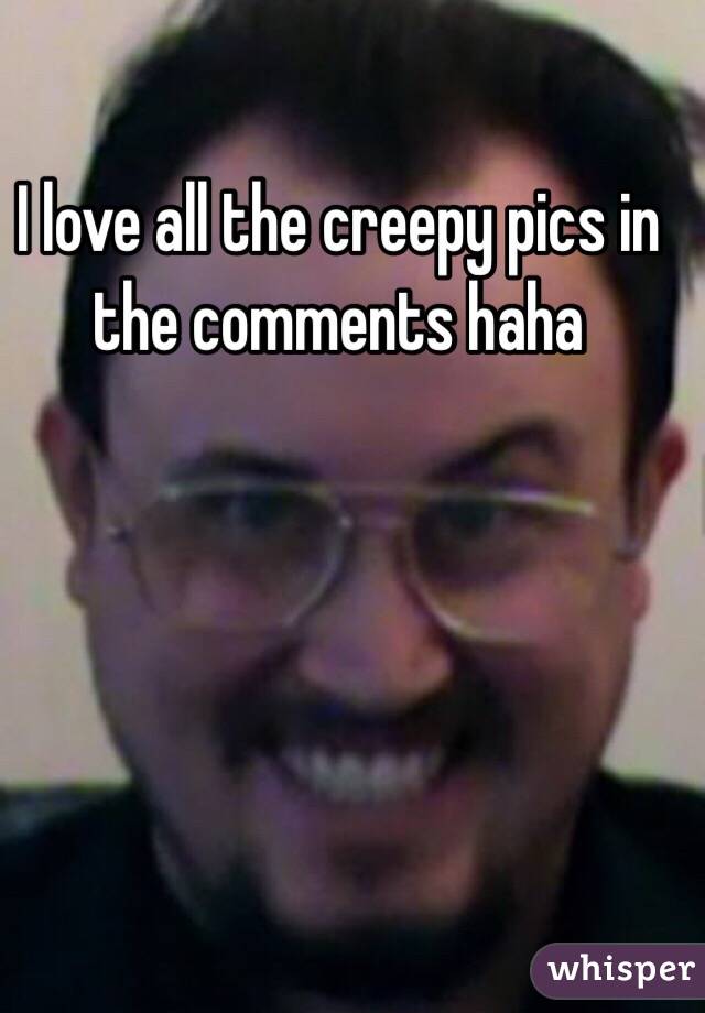 I love all the creepy pics in the comments haha