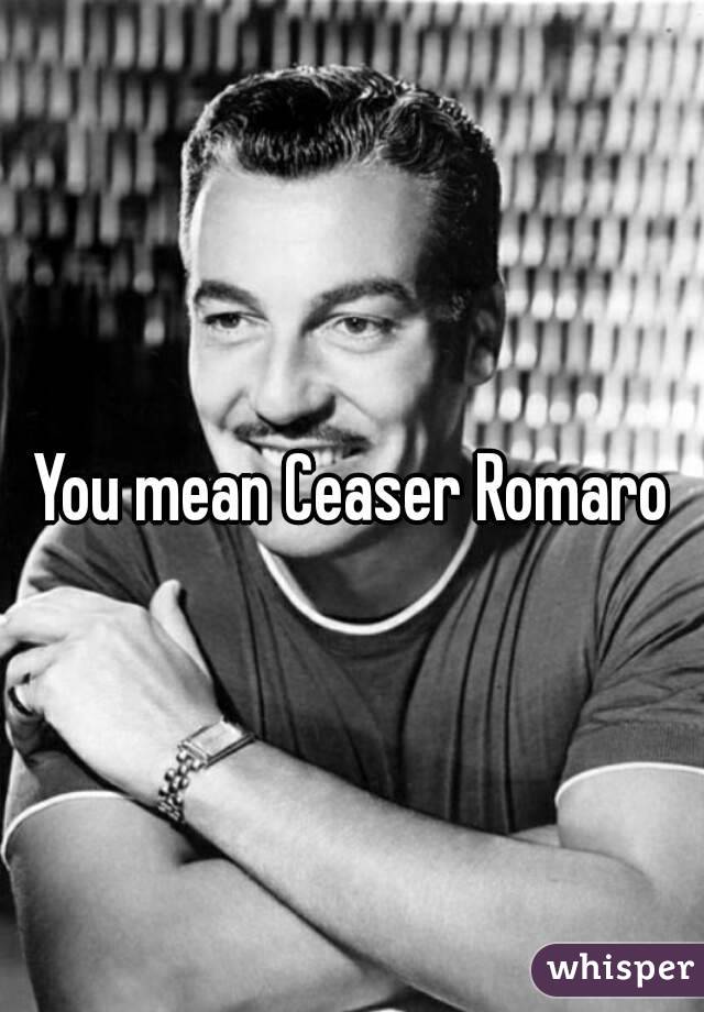 You mean Ceaser Romaro