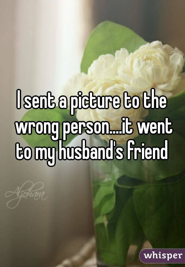 I sent a picture to the wrong person....it went to my husband's friend 