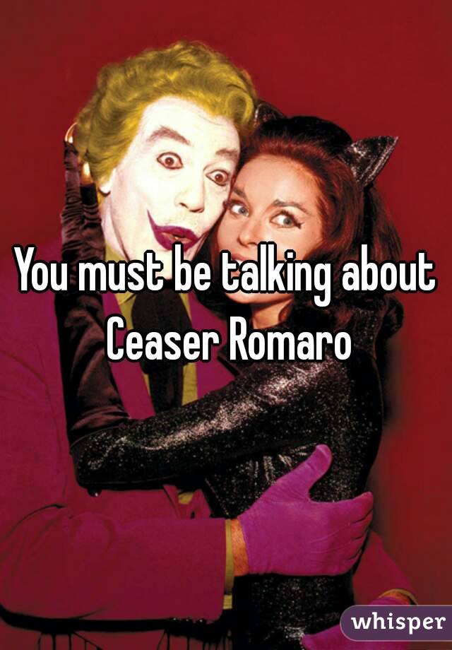 You must be talking about Ceaser Romaro