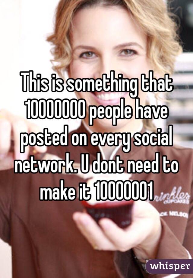 This is something that 10000000 people have posted on every social network. U dont need to make it 10000001