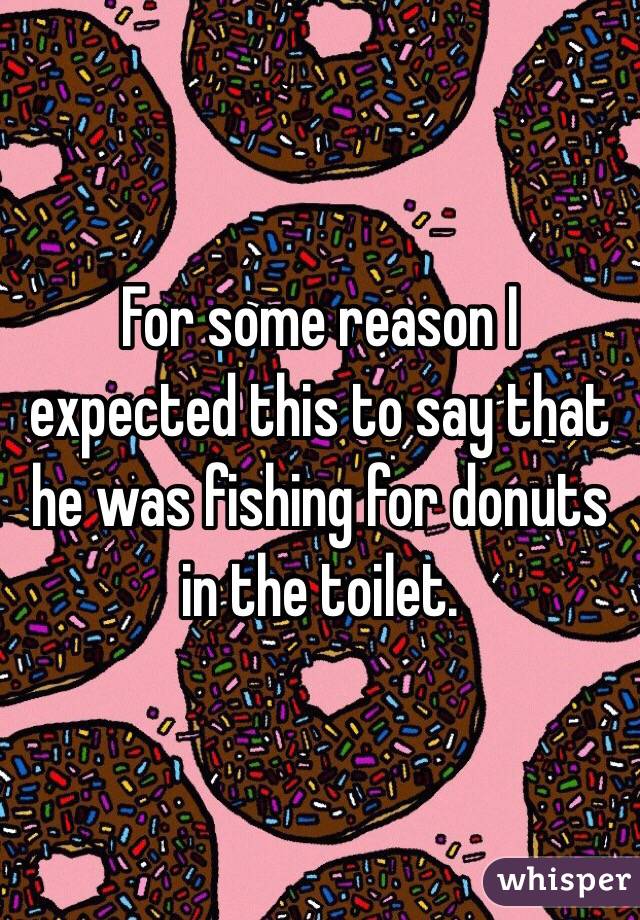 For some reason I expected this to say that he was fishing for donuts in the toilet. 