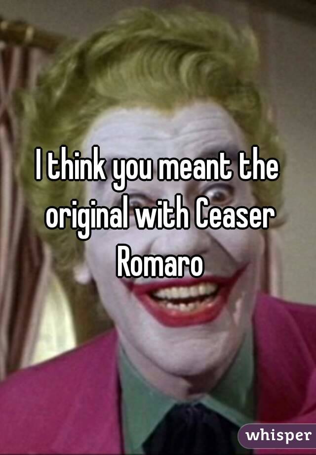 I think you meant the original with Ceaser Romaro