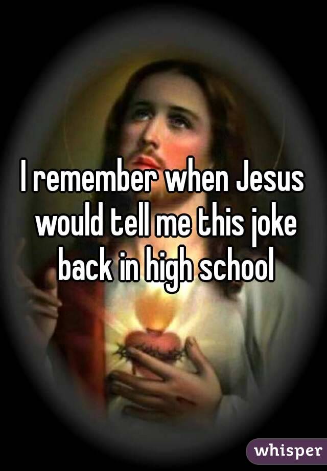 I remember when Jesus would tell me this joke back in high school