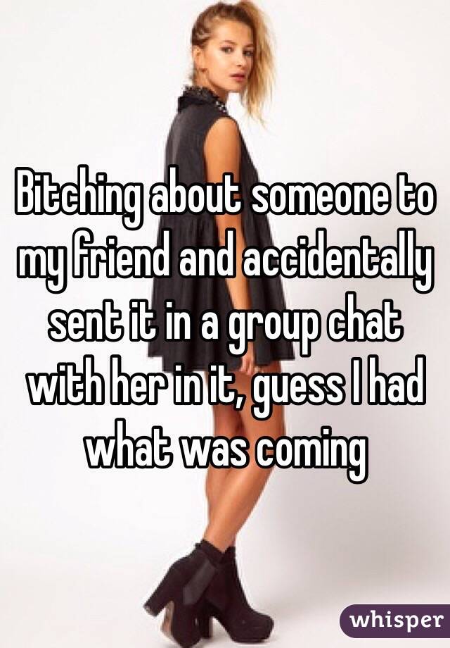 Bitching about someone to my friend and accidentally sent it in a group chat with her in it, guess I had what was coming 