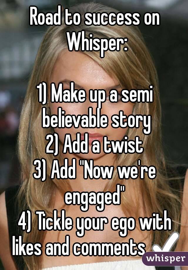 Road to success on Whisper:

1) Make up a semi believable story
2) Add a twist
3) Add "Now we're engaged" 
4) Tickle your ego with likes and comments ✅
