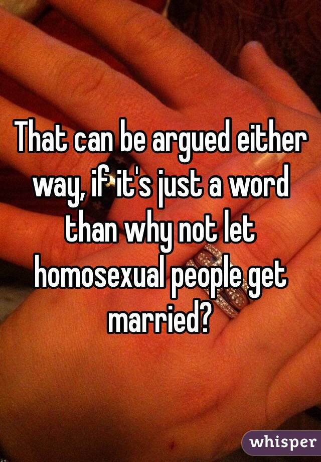That can be argued either way, if it's just a word than why not let homosexual people get married? 