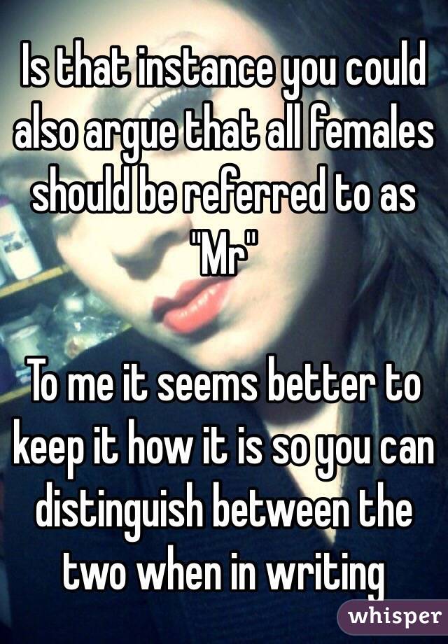 Is that instance you could also argue that all females should be referred to as "Mr"

To me it seems better to keep it how it is so you can distinguish between the two when in writing