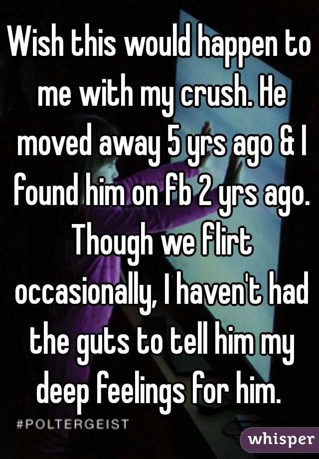 Wish this would happen to me with my crush. He moved away 5 yrs ago & I found him on fb 2 yrs ago. Though we flirt occasionally, I haven't had the guts to tell him my deep feelings for him. 